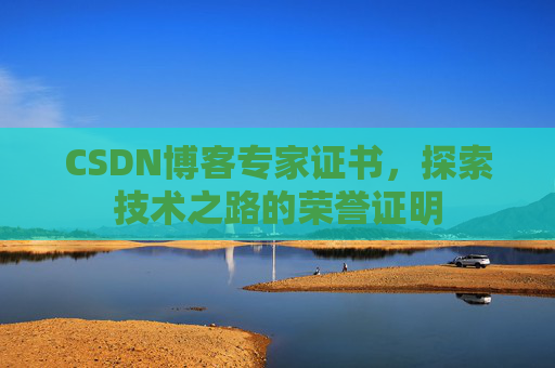CSDN博客专家证书,探索技术之路的荣誉证明 CSDN博客专家证书,探索技术之路的荣誉证明